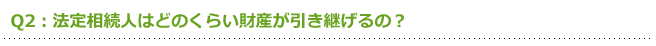 Q2:法定相続人はどのくらい財産が引き継げるの？