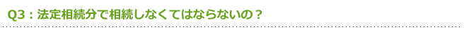 Q3：法定相続分で相続しなくてはならないの？