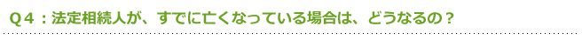 Q４：法定相続人が、すでに亡くなっている場合は、どうなるの？