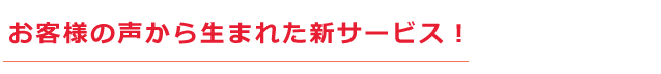 お客様の声から生まれた新サービス